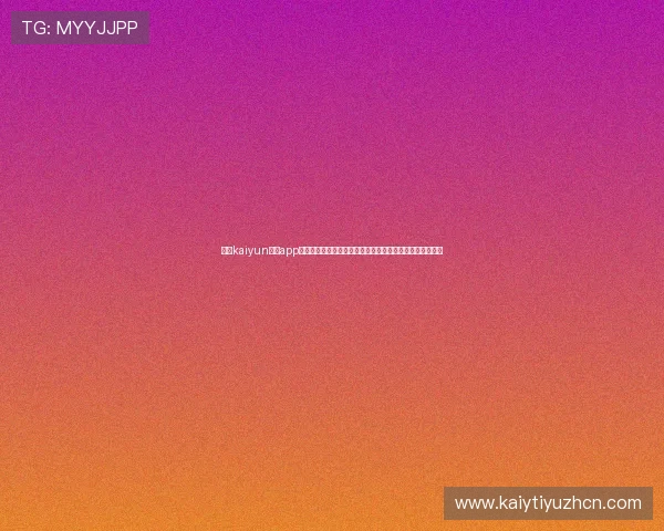 开云kaiyun体育app下载带你畅享最新体育赛事直播与专业赛事分析的最佳平台